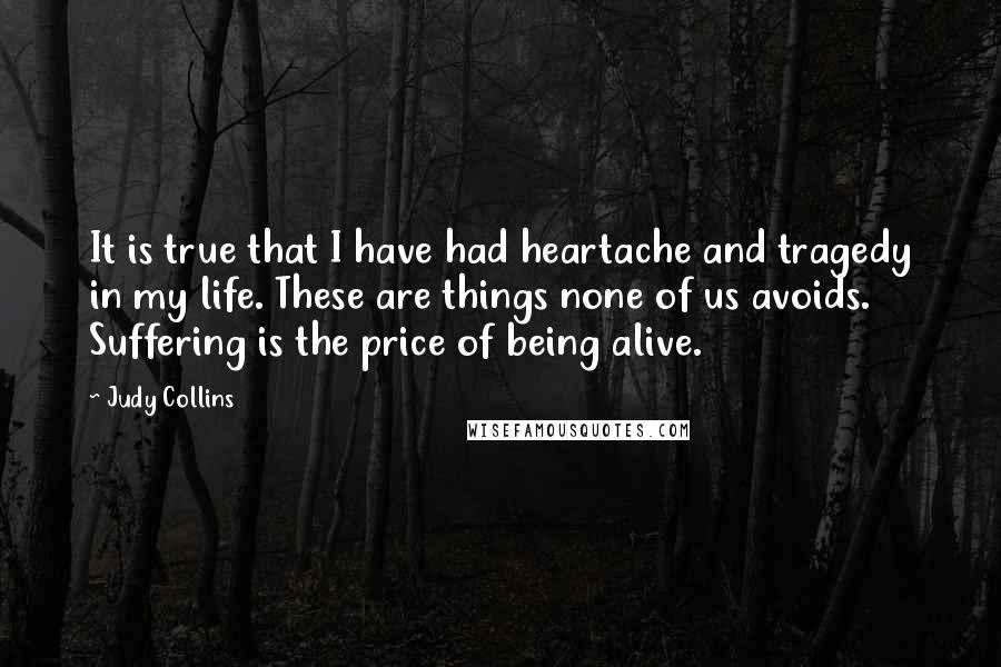 Judy Collins Quotes: It is true that I have had heartache and tragedy in my life. These are things none of us avoids. Suffering is the price of being alive.