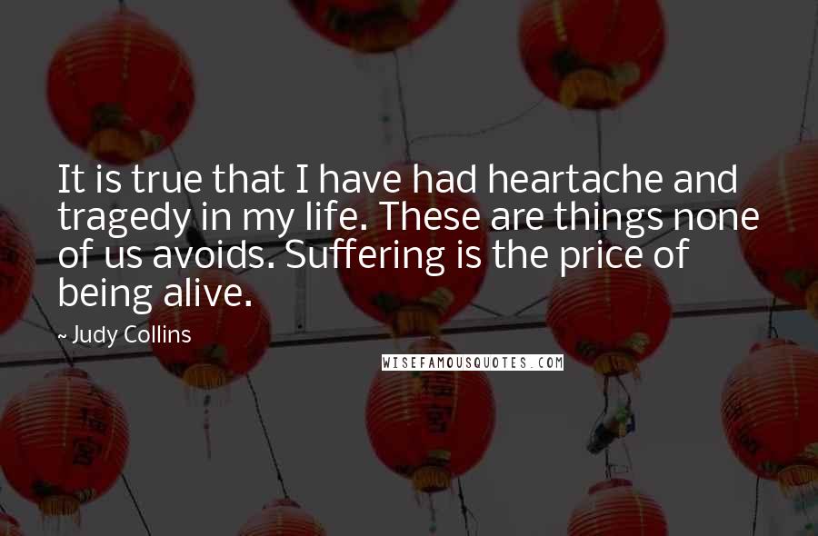 Judy Collins Quotes: It is true that I have had heartache and tragedy in my life. These are things none of us avoids. Suffering is the price of being alive.