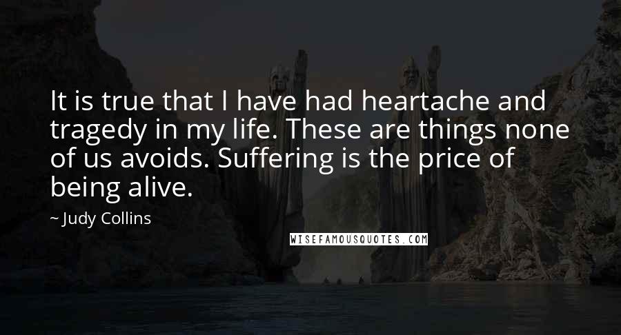 Judy Collins Quotes: It is true that I have had heartache and tragedy in my life. These are things none of us avoids. Suffering is the price of being alive.