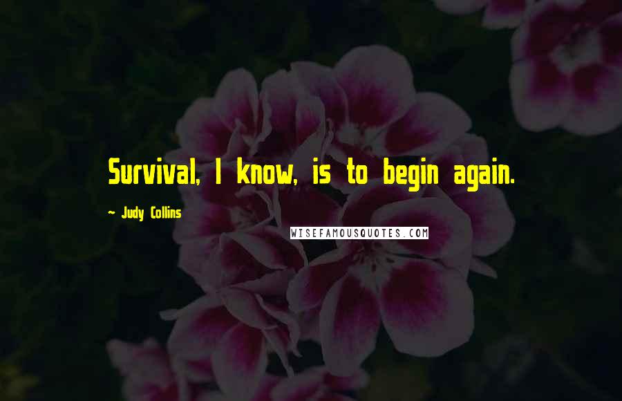 Judy Collins Quotes: Survival, I know, is to begin again.