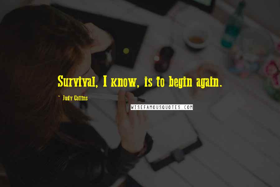 Judy Collins Quotes: Survival, I know, is to begin again.
