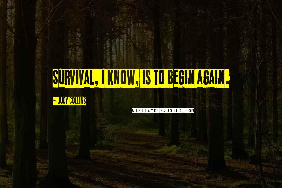 Judy Collins Quotes: Survival, I know, is to begin again.