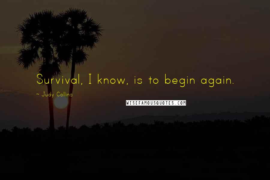 Judy Collins Quotes: Survival, I know, is to begin again.