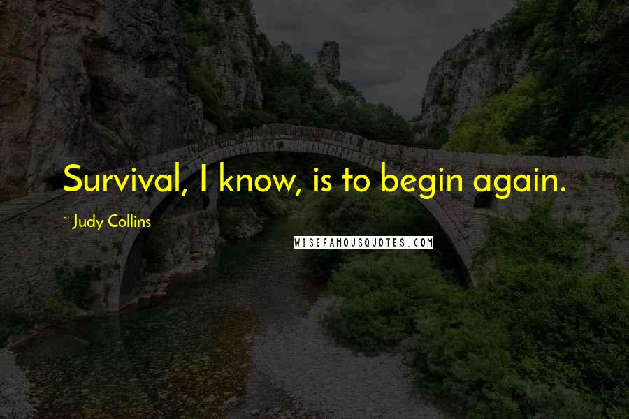 Judy Collins Quotes: Survival, I know, is to begin again.