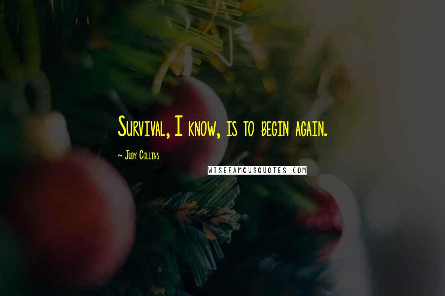 Judy Collins Quotes: Survival, I know, is to begin again.
