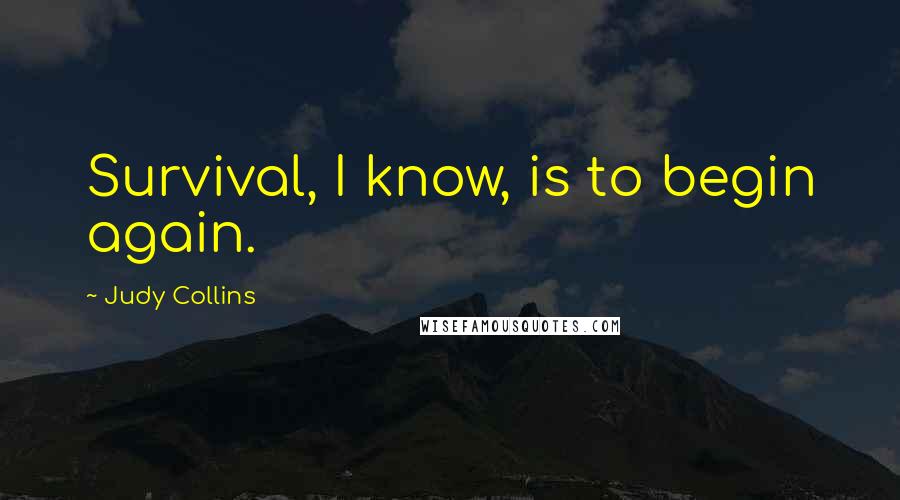 Judy Collins Quotes: Survival, I know, is to begin again.