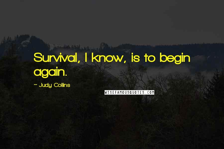 Judy Collins Quotes: Survival, I know, is to begin again.