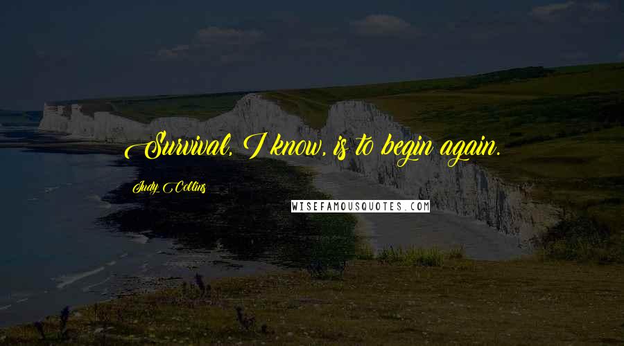 Judy Collins Quotes: Survival, I know, is to begin again.