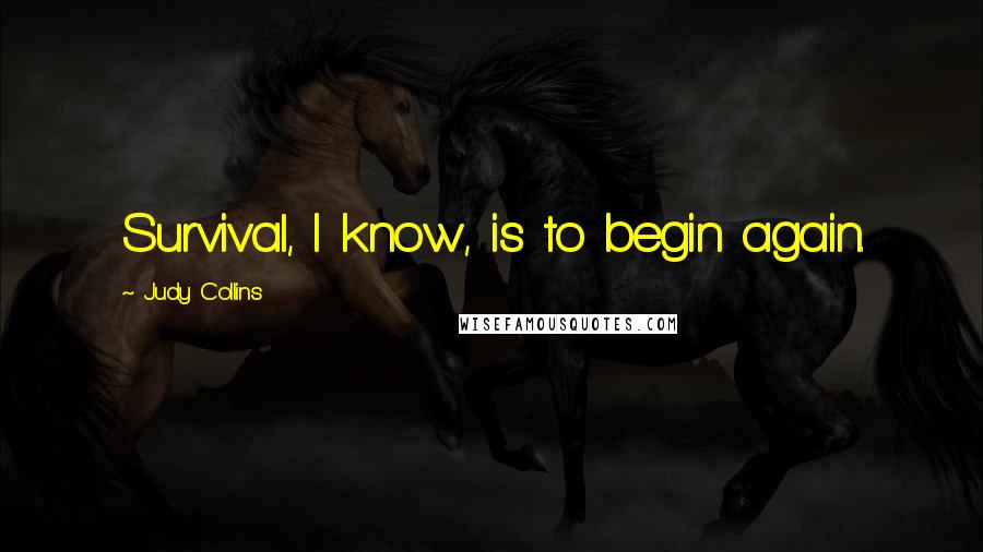 Judy Collins Quotes: Survival, I know, is to begin again.