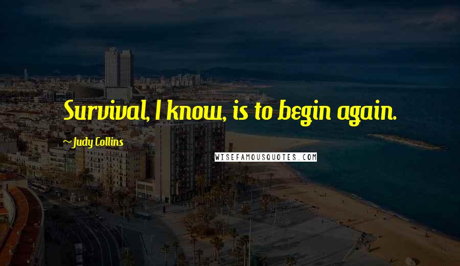 Judy Collins Quotes: Survival, I know, is to begin again.