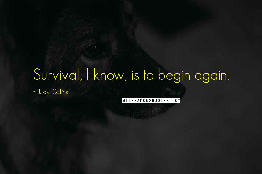 Judy Collins Quotes: Survival, I know, is to begin again.
