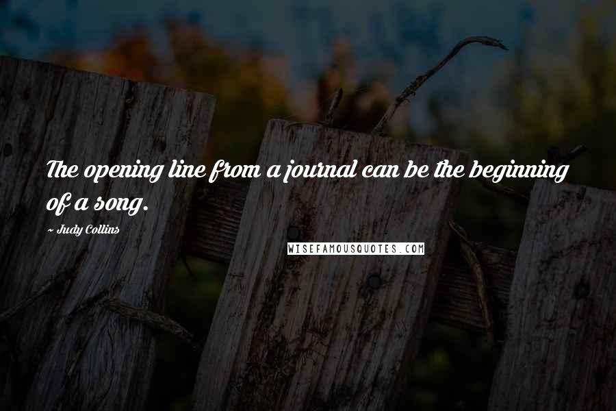 Judy Collins Quotes: The opening line from a journal can be the beginning of a song.