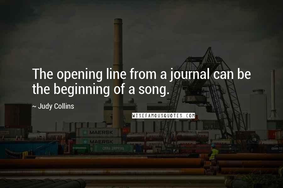 Judy Collins Quotes: The opening line from a journal can be the beginning of a song.