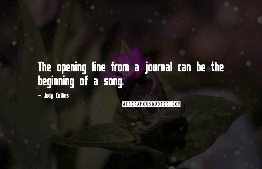 Judy Collins Quotes: The opening line from a journal can be the beginning of a song.