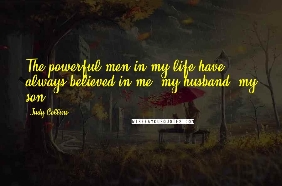 Judy Collins Quotes: The powerful men in my life have always believed in me: my husband, my son.