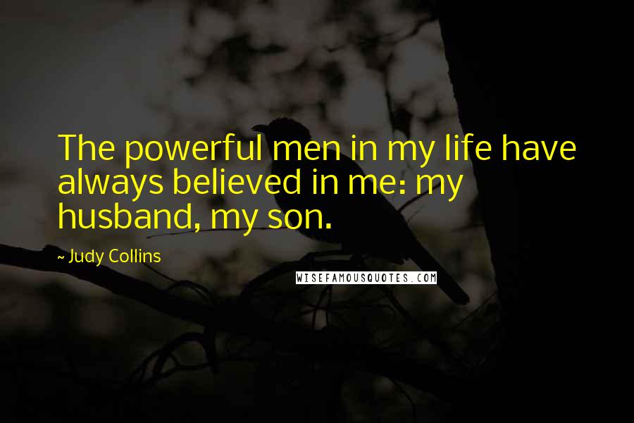 Judy Collins Quotes: The powerful men in my life have always believed in me: my husband, my son.