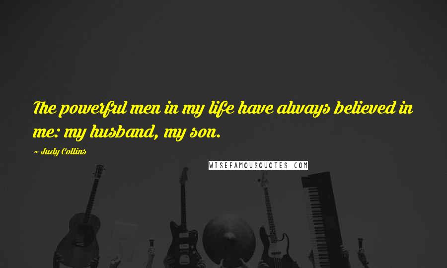 Judy Collins Quotes: The powerful men in my life have always believed in me: my husband, my son.