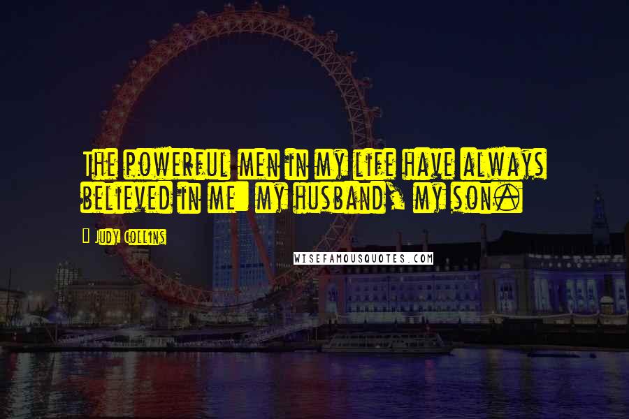 Judy Collins Quotes: The powerful men in my life have always believed in me: my husband, my son.