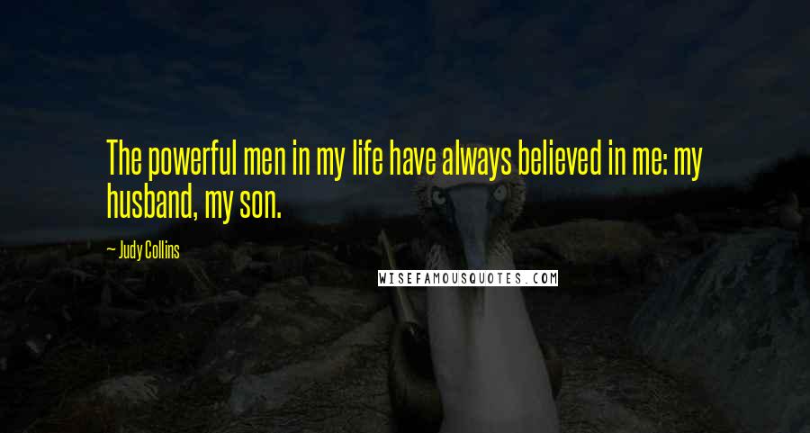 Judy Collins Quotes: The powerful men in my life have always believed in me: my husband, my son.