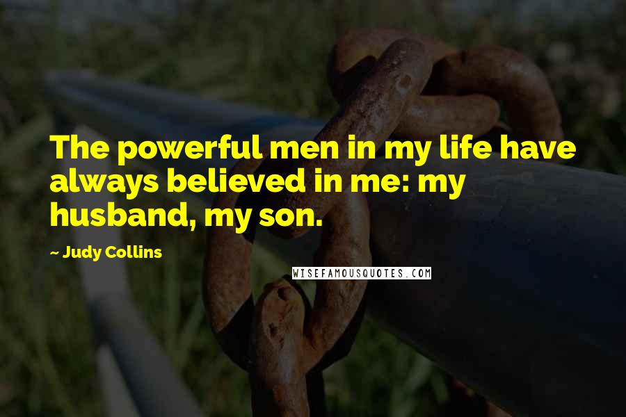 Judy Collins Quotes: The powerful men in my life have always believed in me: my husband, my son.