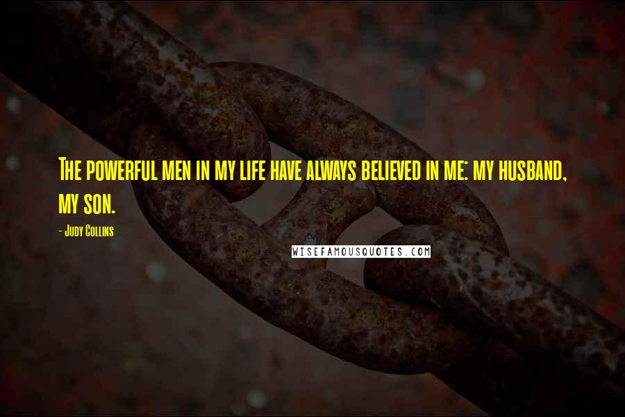Judy Collins Quotes: The powerful men in my life have always believed in me: my husband, my son.