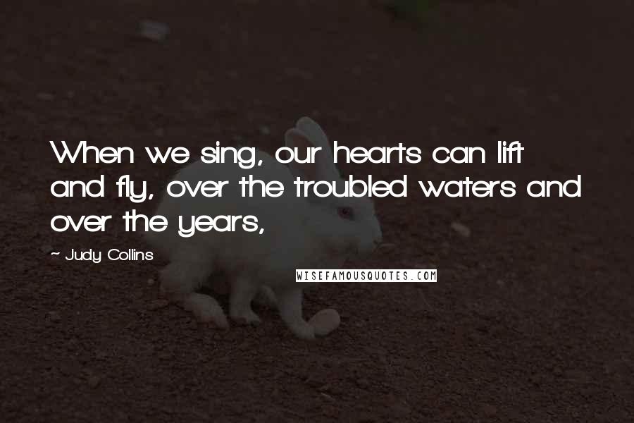 Judy Collins Quotes: When we sing, our hearts can lift and fly, over the troubled waters and over the years,