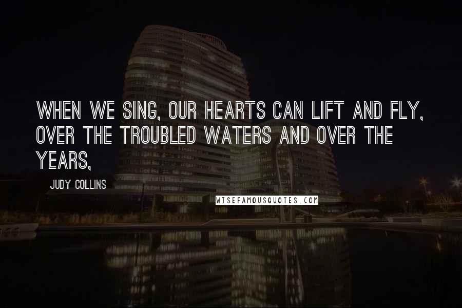 Judy Collins Quotes: When we sing, our hearts can lift and fly, over the troubled waters and over the years,