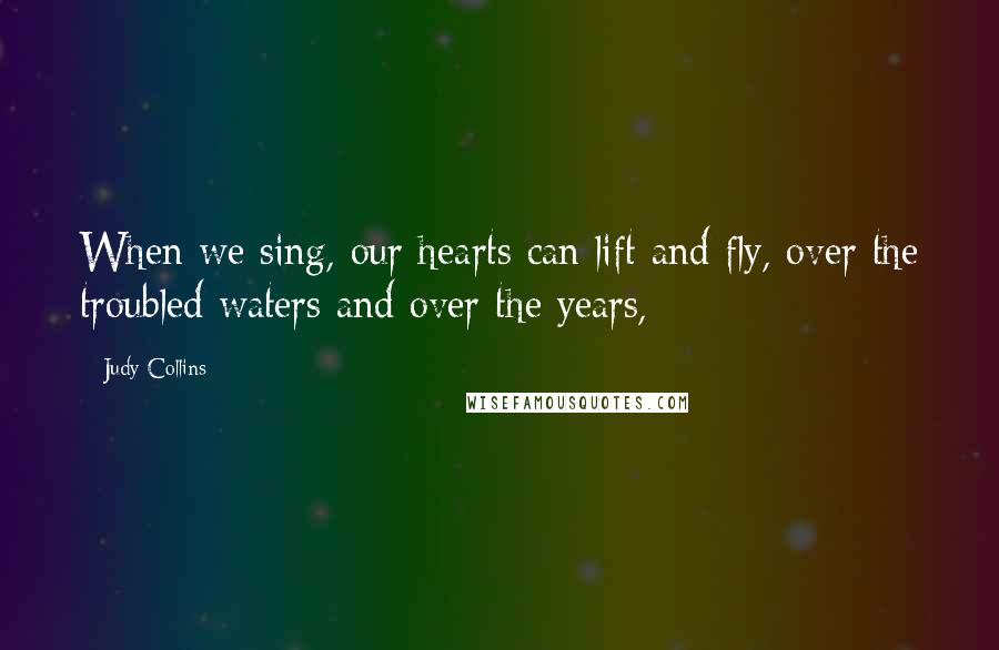 Judy Collins Quotes: When we sing, our hearts can lift and fly, over the troubled waters and over the years,