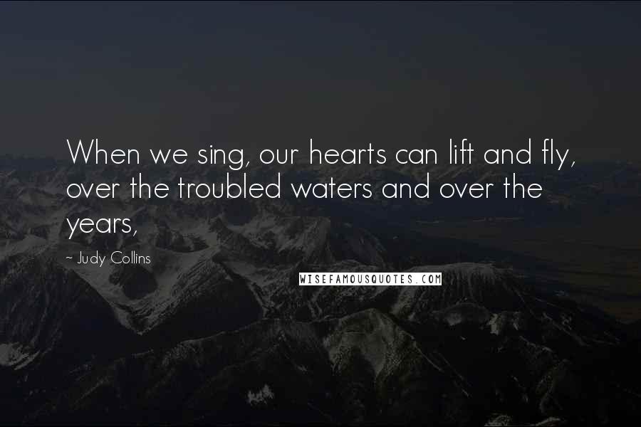 Judy Collins Quotes: When we sing, our hearts can lift and fly, over the troubled waters and over the years,