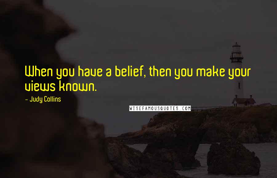 Judy Collins Quotes: When you have a belief, then you make your views known.