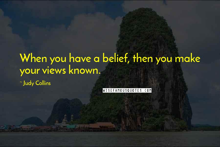 Judy Collins Quotes: When you have a belief, then you make your views known.