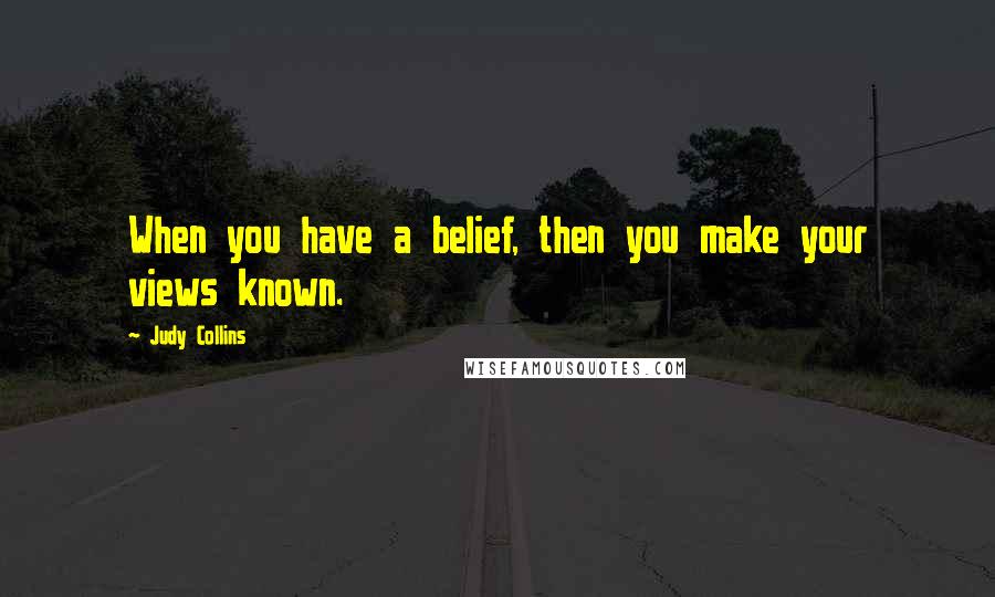 Judy Collins Quotes: When you have a belief, then you make your views known.