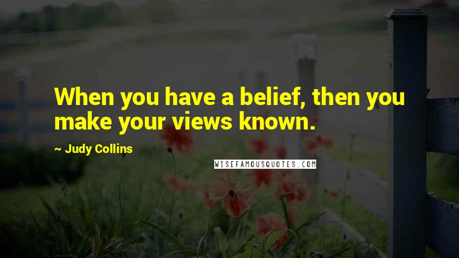 Judy Collins Quotes: When you have a belief, then you make your views known.