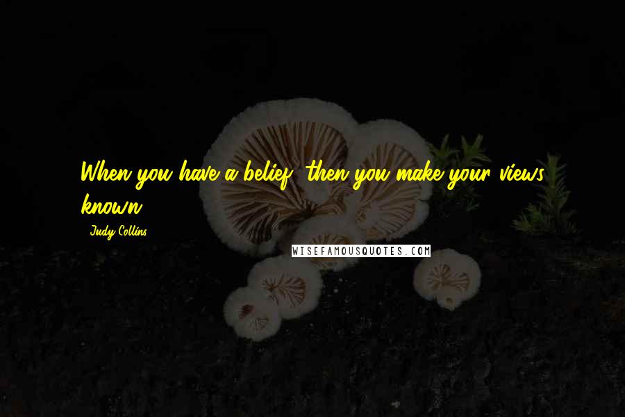 Judy Collins Quotes: When you have a belief, then you make your views known.