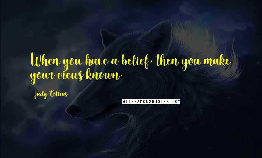 Judy Collins Quotes: When you have a belief, then you make your views known.