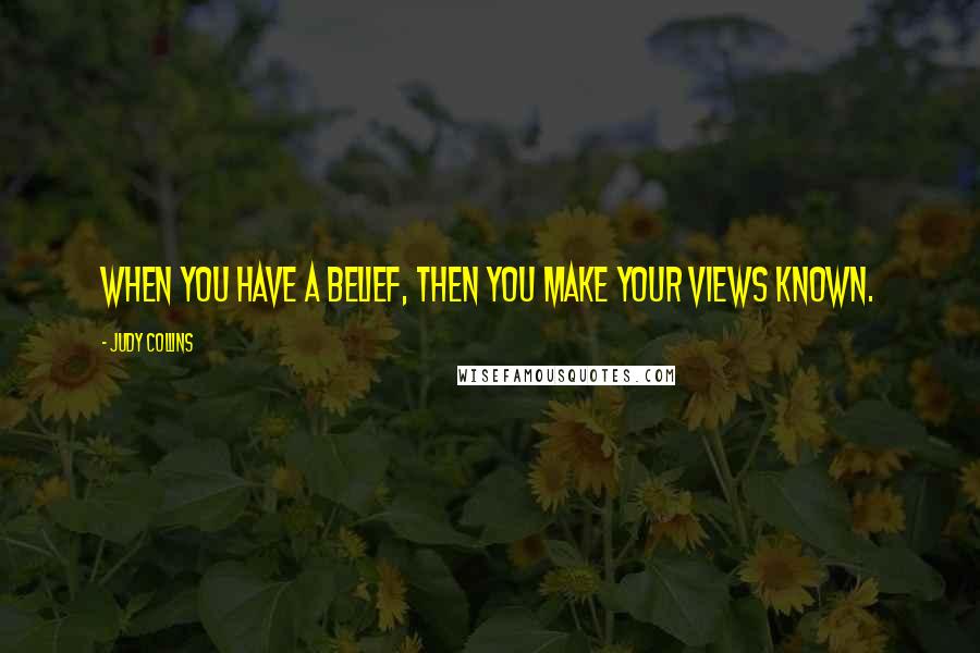 Judy Collins Quotes: When you have a belief, then you make your views known.