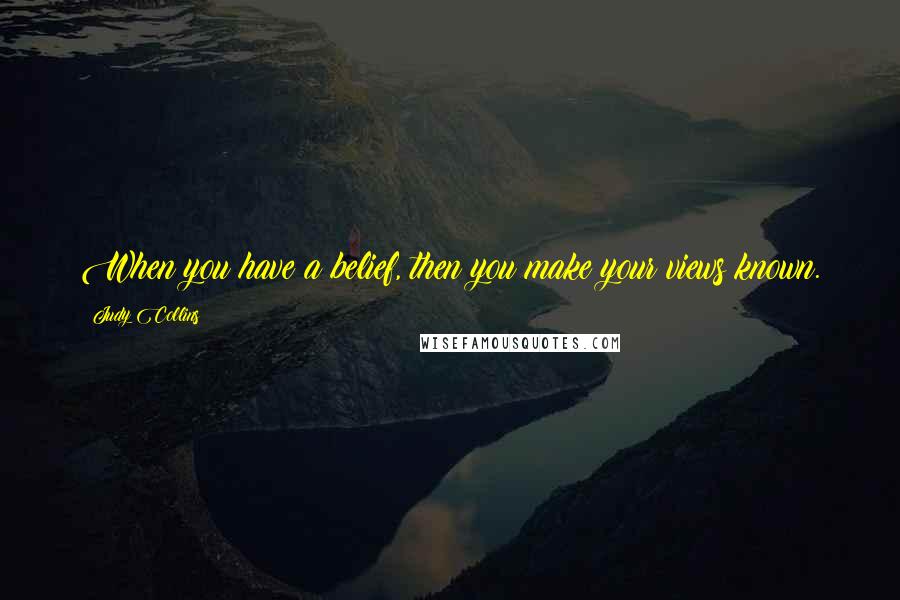 Judy Collins Quotes: When you have a belief, then you make your views known.