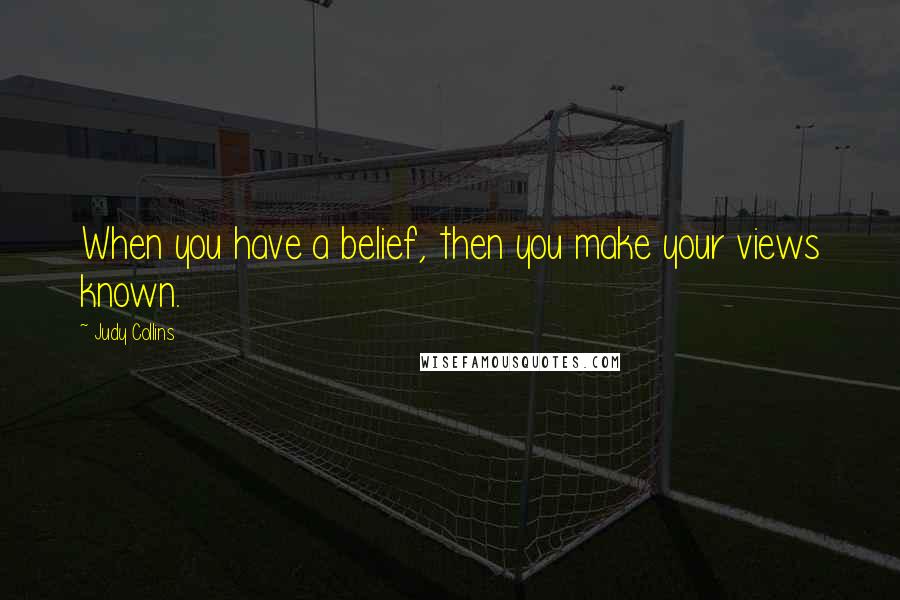Judy Collins Quotes: When you have a belief, then you make your views known.