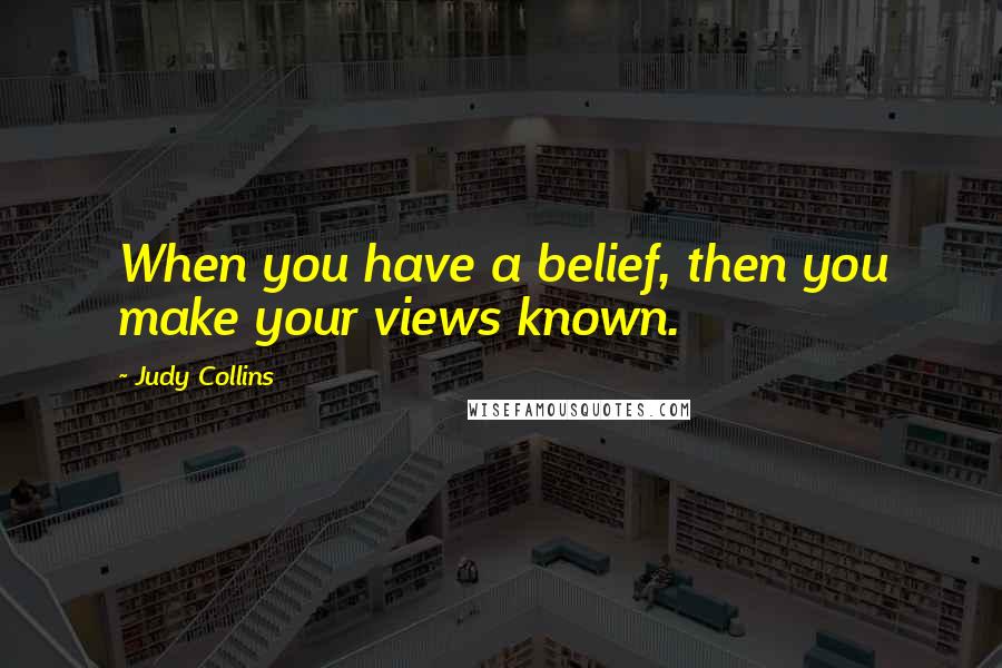 Judy Collins Quotes: When you have a belief, then you make your views known.