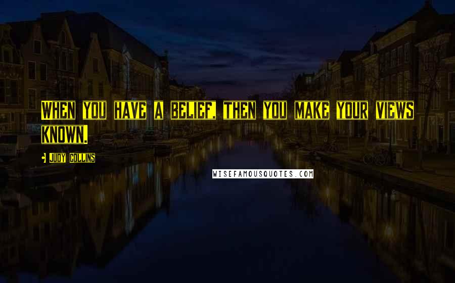 Judy Collins Quotes: When you have a belief, then you make your views known.