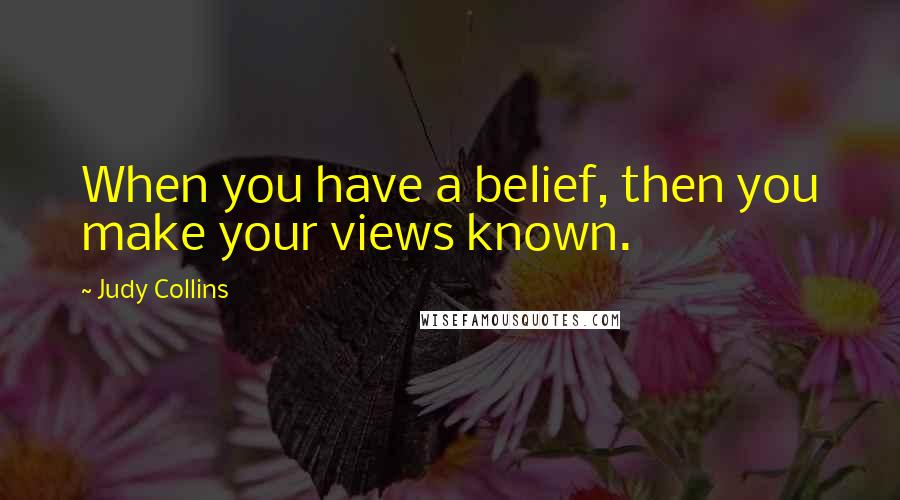 Judy Collins Quotes: When you have a belief, then you make your views known.