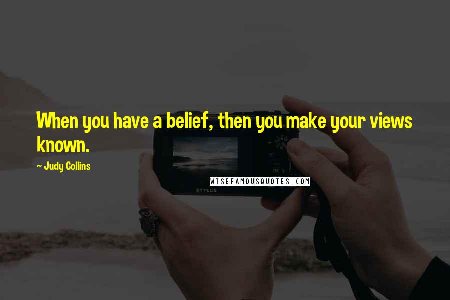 Judy Collins Quotes: When you have a belief, then you make your views known.