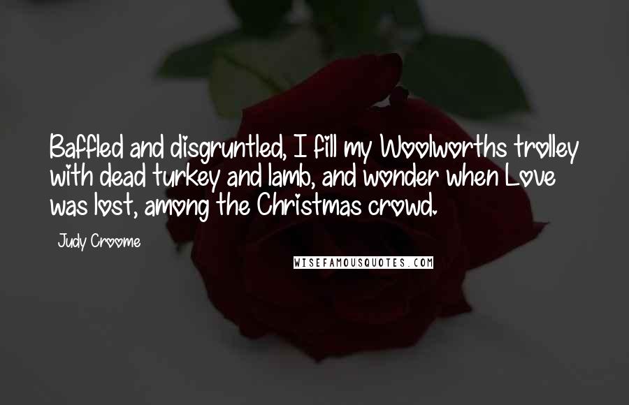 Judy Croome Quotes: Baffled and disgruntled, I fill my Woolworths trolley with dead turkey and lamb, and wonder when Love was lost, among the Christmas crowd.