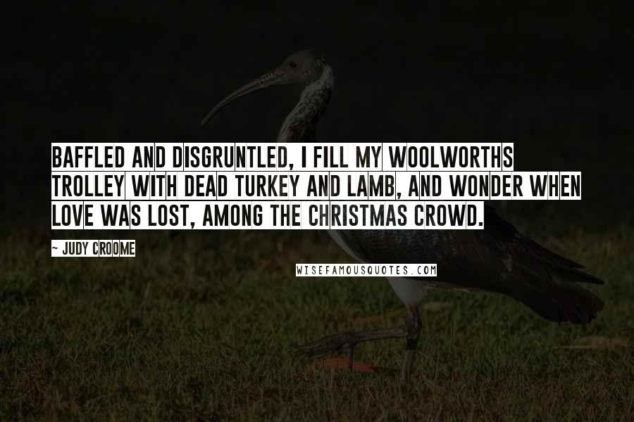 Judy Croome Quotes: Baffled and disgruntled, I fill my Woolworths trolley with dead turkey and lamb, and wonder when Love was lost, among the Christmas crowd.