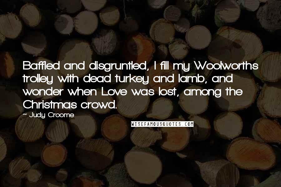 Judy Croome Quotes: Baffled and disgruntled, I fill my Woolworths trolley with dead turkey and lamb, and wonder when Love was lost, among the Christmas crowd.