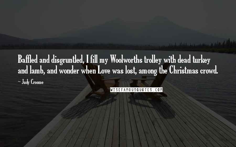 Judy Croome Quotes: Baffled and disgruntled, I fill my Woolworths trolley with dead turkey and lamb, and wonder when Love was lost, among the Christmas crowd.