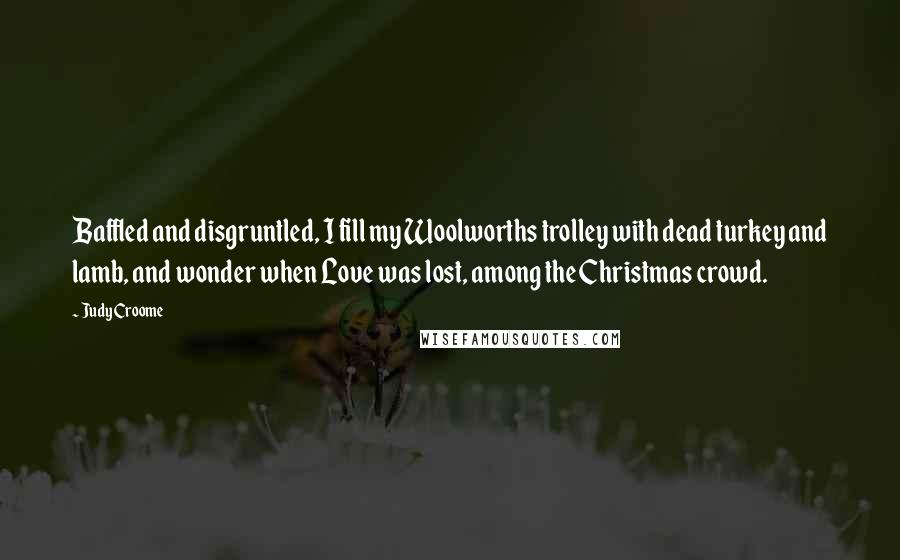 Judy Croome Quotes: Baffled and disgruntled, I fill my Woolworths trolley with dead turkey and lamb, and wonder when Love was lost, among the Christmas crowd.