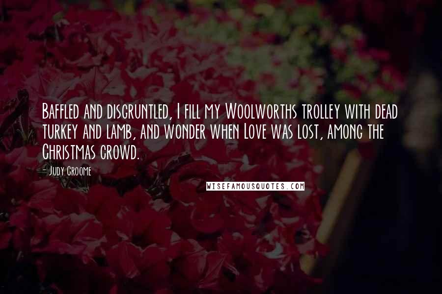 Judy Croome Quotes: Baffled and disgruntled, I fill my Woolworths trolley with dead turkey and lamb, and wonder when Love was lost, among the Christmas crowd.