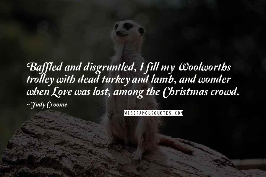 Judy Croome Quotes: Baffled and disgruntled, I fill my Woolworths trolley with dead turkey and lamb, and wonder when Love was lost, among the Christmas crowd.