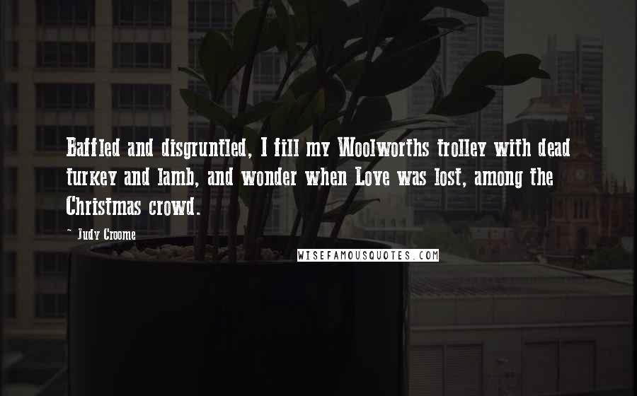 Judy Croome Quotes: Baffled and disgruntled, I fill my Woolworths trolley with dead turkey and lamb, and wonder when Love was lost, among the Christmas crowd.